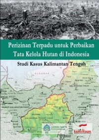 Perizinan Terpadu untuk Perbaikan Tata Kelola Hutan di Indonesia : Studi Kasus Kalimantan Tengah