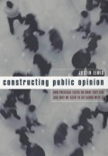 Constructing Public Opinion : How Political Elites Do What They Like And Why We Seem to Go Along With It