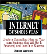 Internet Business Plan : Create Compelling Plan for Your .com Business that Will Get it Financed, and Lead It to Success