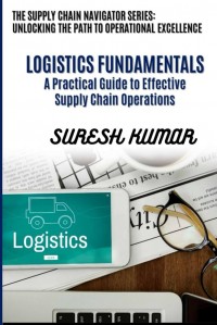 The supply chain navigator series : unlocking the path to operational excellence (LOGISTIC FUNDAMENTALS A Practical Guide to Effective Supply Chain Operations)