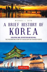 A Brief History of Korea : Isolation, War, Despotism and Revival : The Fascinating Story of a Resilient But Divided People