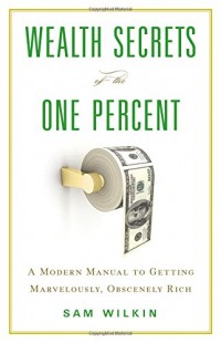 Wealth Secrets of the one Percent : A Modern Manual to Getting Marvelously, Obscenely Rich